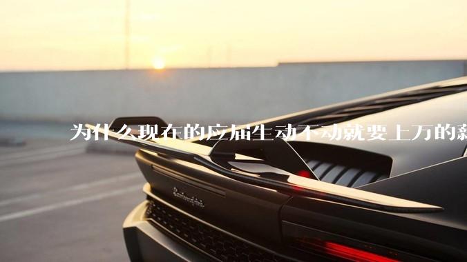 为什么现在的应届生动不动就要上万的薪资？