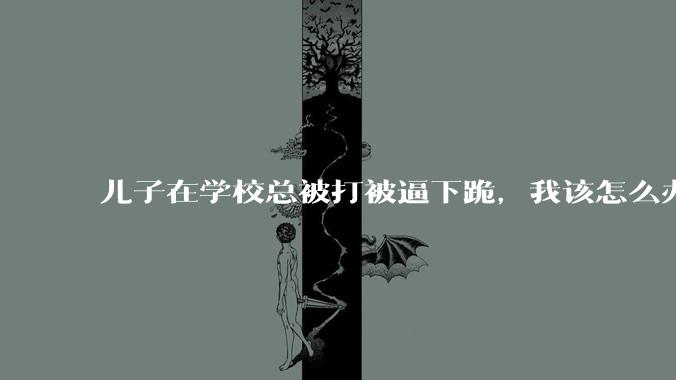 儿子在学校总被打被逼下跪，我该怎么办？